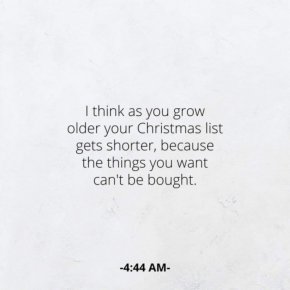 
Мисля, че с напредването на възрастта списъкът с коледни подаръци става все по-кратък, защото нещата, които искаш, не могат да се купят
