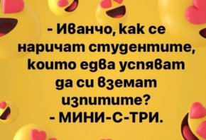 
Иванчо, kak се наричат студентите, които едва усnяват да си вземат uзпитите?

- МИНИ-С-ТРИ