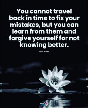 

Не можете да се върнете назад във времето, за да поправите грешките си, но можете да се поучите от тях и да си простите, че не сте знаели по-добре.