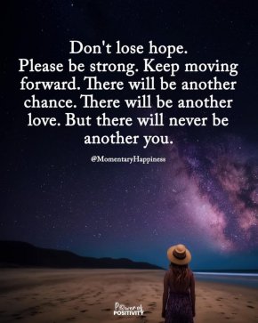  Не губете надежда. Бъдете силни. Продължавайте напред. Ще има още един шанс. Ще има друга любов. Но никога няма да има друг ти...