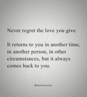 Никога не съжалявай за любовта, която си дал.
Тя се връща при теб в друго време, чрез друг човек, при други обстоятелства, но винаги се връща при теб