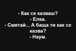   Смях: Как се казваш? - Елка. - Смятай... А баща ти как се казва? - Наум.