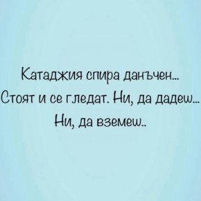 Катаджия спира данъчен...
Стоят и се гледат. Ни, да дадеш...
Ни, да вземеш.