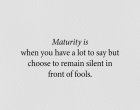 Зрелостта е, когато имаш много какво да кажеш, но избираш да останеш мълчалив пред глупаците
