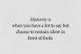 Зрелостта е, когато имаш много какво да кажеш, но избираш да останеш мълчалив пред глупаците