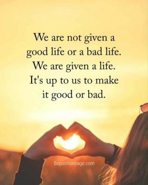 Не ни е даден добър или лош живот. Даден ни е живот. От нас зависи да го направим добър или лош