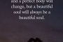 Красивото лице ще остарее, съвършеното тяло ще се промени, но красивата душа винаги ще бъде красива душа