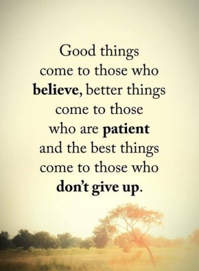 Добри неща идват при тези, които вярват, по-добри неща идват при тези, които са търпеливи, а най-добрите неща идват при тези, които не се отказват