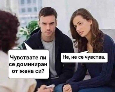 Терапевт: Чувствате ли се доминиран от жена си? Жената: Не, не се чувства