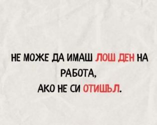 Не може да имаш лош  ден на работа, ако не си отишъл